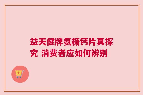 益天健牌氨糖钙片真探究 消费者应如何辨别