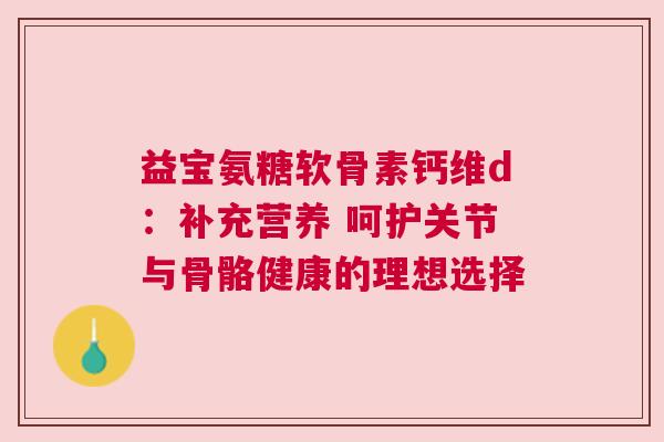 益宝氨糖软骨素钙维d：补充营养 呵护关节与骨骼健康的理想选择