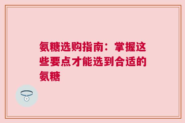 氨糖选购指南：掌握这些要点才能选到合适的氨糖