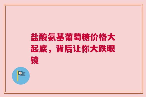 盐酸氨基葡萄糖价格大起底，背后让你大跌眼镜