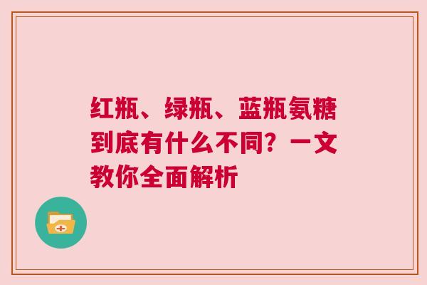 红瓶、绿瓶、蓝瓶氨糖到底有什么不同？一文教你全面解析