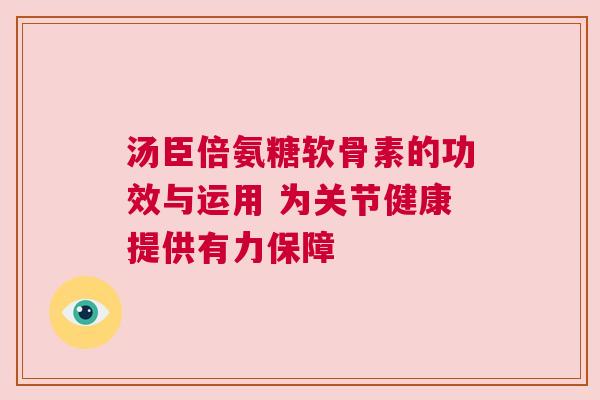 汤臣倍氨糖软骨素的功效与运用 为关节健康提供有力保障