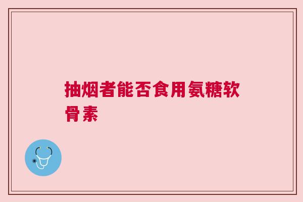 抽烟者能否食用氨糖软骨素