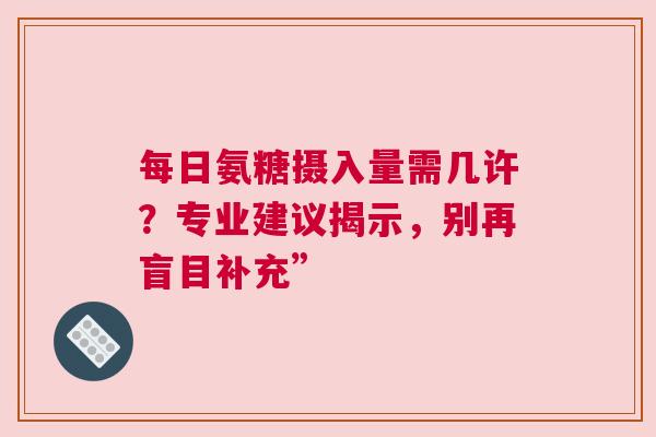 每日氨糖摄入量需几许？专业建议揭示，别再盲目补充”