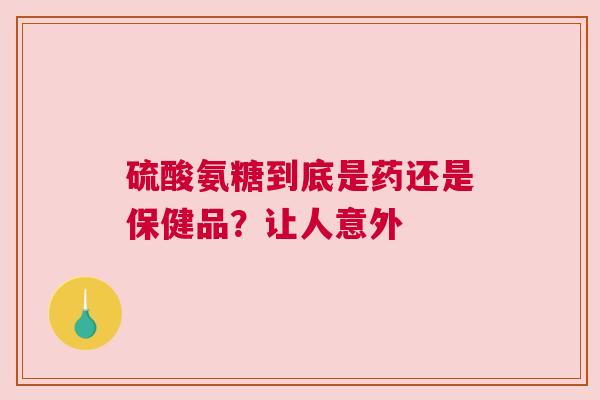 硫酸氨糖到底是药还是保健品？让人意外