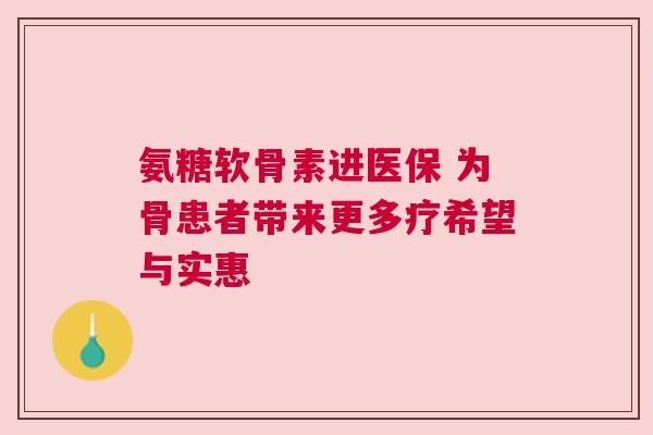 氨糖软骨素进医保 为骨患者带来更多疗希望与实惠