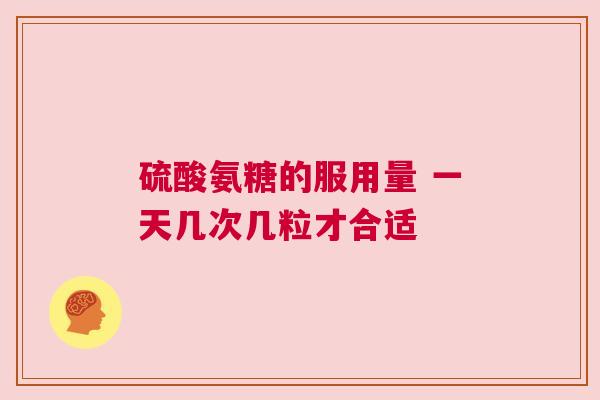 硫酸氨糖的服用量 一天几次几粒才合适