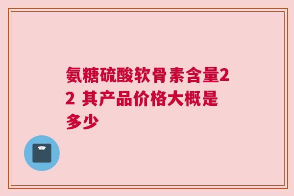 氨糖硫酸软骨素含量22 其产品价格大概是多少