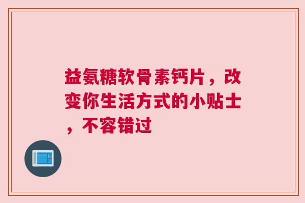 益氨糖软骨素钙片，改变你生活方式的小贴士，不容错过