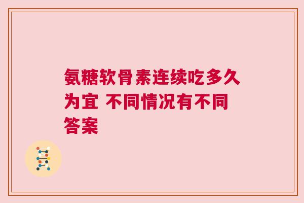 氨糖软骨素连续吃多久为宜 不同情况有不同答案