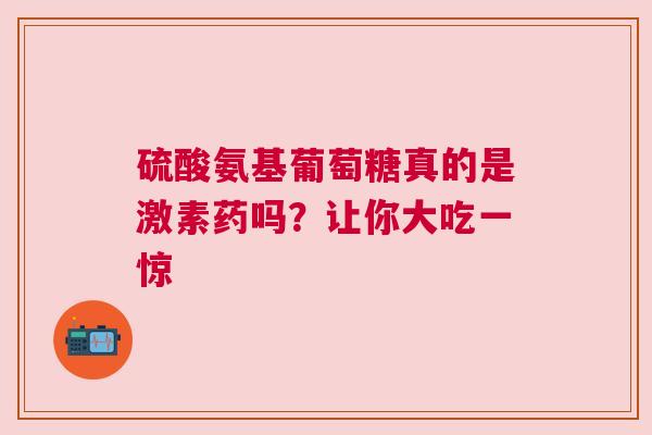 硫酸氨基葡萄糖真的是激素药吗？让你大吃一惊