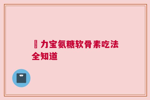 傦力宝氨糖软骨素吃法全知道