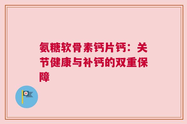 氨糖软骨素钙片钙：关节健康与补钙的双重保障