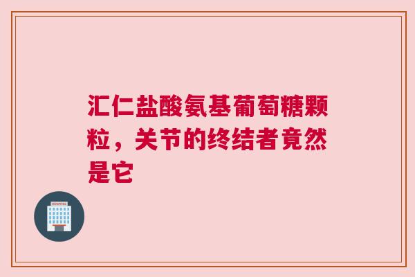 汇仁盐酸氨基葡萄糖颗粒，关节的终结者竟然是它