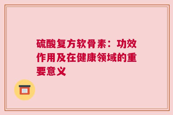 硫酸复方软骨素：功效作用及在健康领域的重要意义