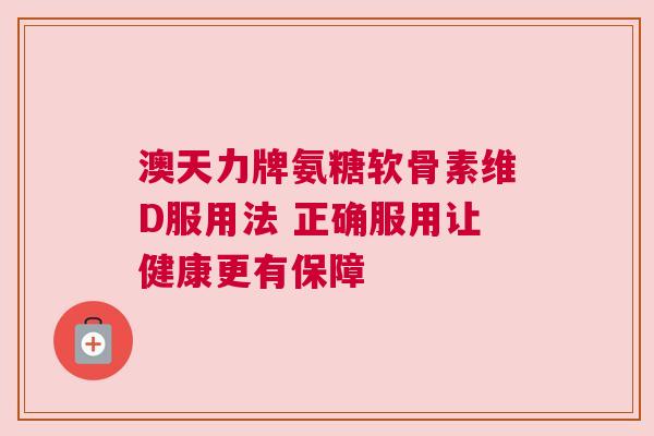 澳天力牌氨糖软骨素维D服用法 正确服用让健康更有保障