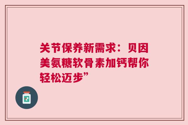 关节保养新需求：贝因美氨糖软骨素加钙帮你轻松迈步”