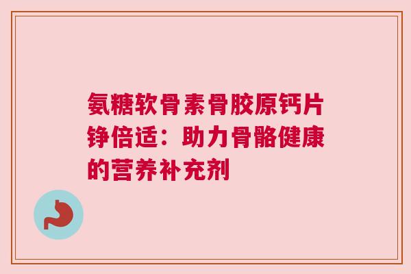 氨糖软骨素骨胶原钙片铮倍适：助力骨骼健康的营养补充剂