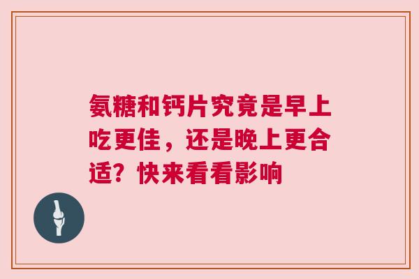 氨糖和钙片究竟是早上吃更佳，还是晚上更合适？快来看看影响