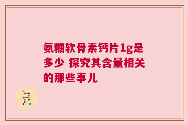 氨糖软骨素钙片1g是多少 探究其含量相关的那些事儿