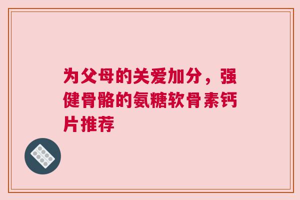 为父母的关爱加分，强健骨骼的氨糖软骨素钙片推荐