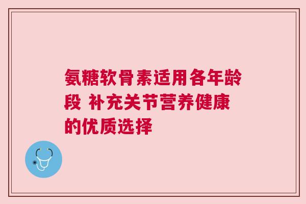 氨糖软骨素适用各年龄段 补充关节营养健康的优质选择