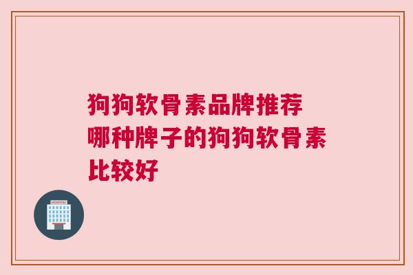 狗狗软骨素品牌推荐 哪种牌子的狗狗软骨素比较好