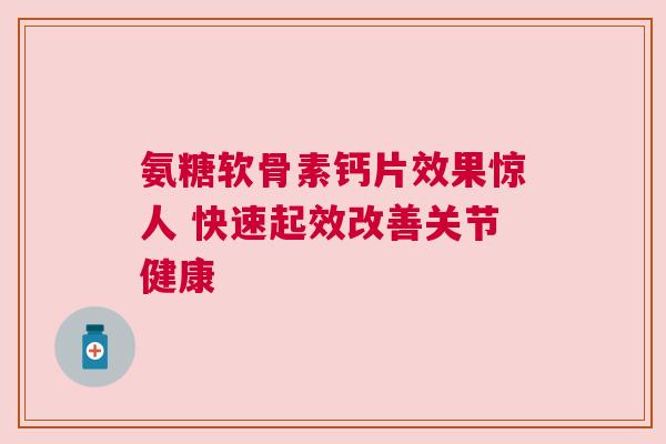 氨糖软骨素钙片效果惊人 快速起效改善关节健康