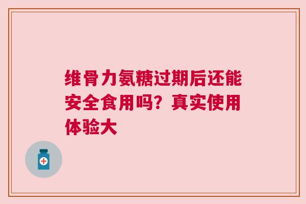 维骨力氨糖过期后还能安全食用吗?真实使用体验大 维骨力氨糖过期后还能安全食用吗?真实使用体验大