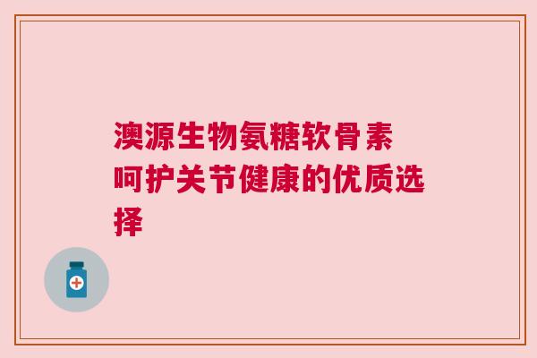 澳源生物氨糖软骨素 呵护关节健康的优质选择 澳源生物氨糖软骨素 呵护关节健康的优质选择