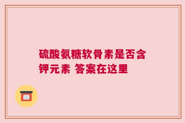 硫酸氨糖软骨素是否含钾元素 答案在这里