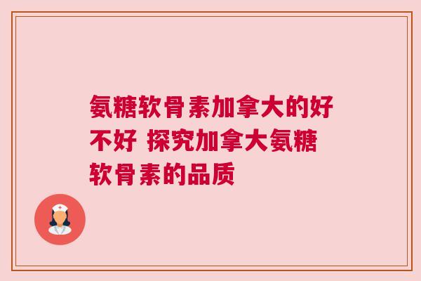 氨糖软骨素加拿大的好不好 探究加拿大氨糖软骨素的品质
