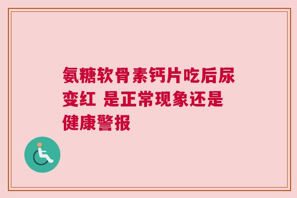 氨糖软骨素钙片吃后尿变红 是正常现象还是健康警报