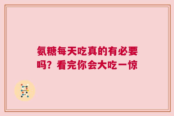 氨糖每天吃真的有必要吗？看完你会大吃一惊
