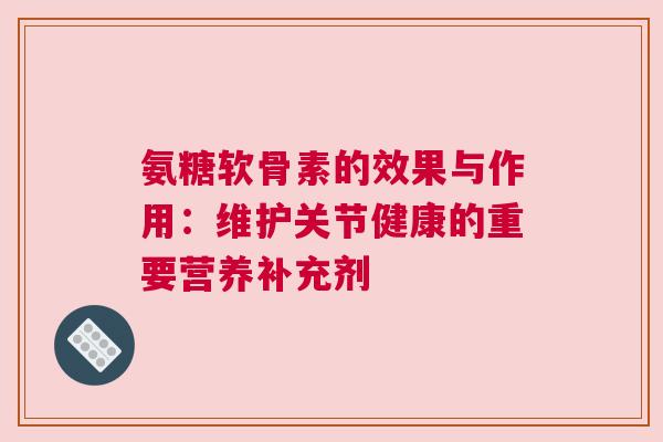 氨糖软骨素的效果与作用：维护关节健康的重要营养补充剂