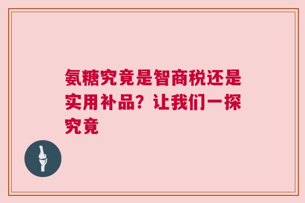 氨糖究竟是智商税还是实用补品?让我们一探究竟 氨糖究竟是智商税还是实用补品?让我们一探究竟