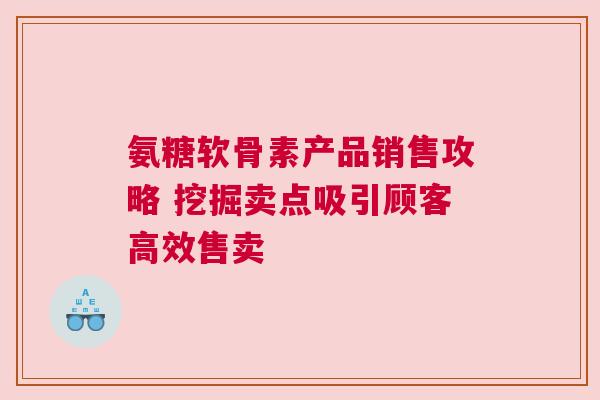氨糖软骨素产品销售攻略 挖掘卖点吸引顾客高效售卖