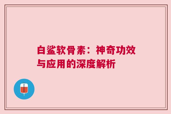 白鲨软骨素：神奇功效与应用的深度解析