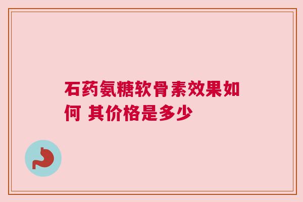 石药氨糖软骨素效果如何 其价格是多少