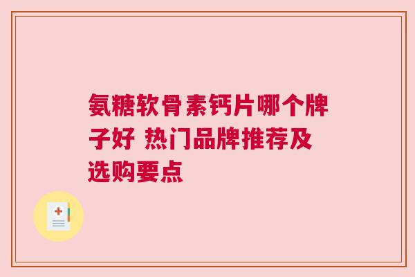 氨糖软骨素钙片哪个牌子好 热门品牌推荐及选购要点
