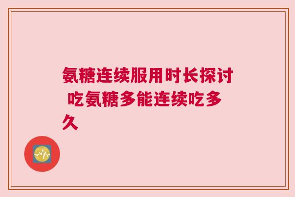 氨糖连续服用时长探讨 吃氨糖多能连续吃多久