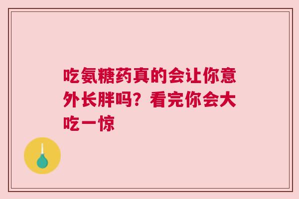 吃氨糖药真的会让你意外长胖吗？看完你会大吃一惊