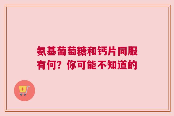 氨基葡萄糖和钙片同服有何？你可能不知道的