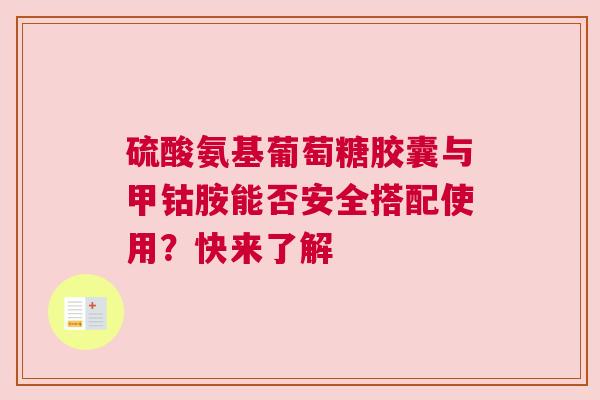 硫酸氨基葡萄糖胶囊与甲钴胺能否安全搭配使用？快来了解