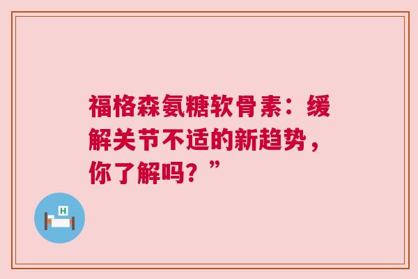 福格森氨糖软骨素：缓解关节不适的新趋势，你了解吗？”