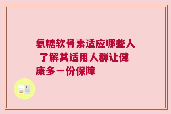 氨糖软骨素适应哪些人 了解其适用人群让健康多一份保障