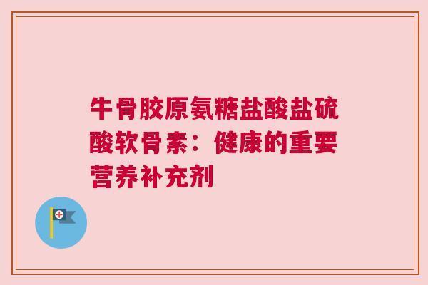 牛骨胶原氨糖盐酸盐硫酸软骨素：健康的重要营养补充剂