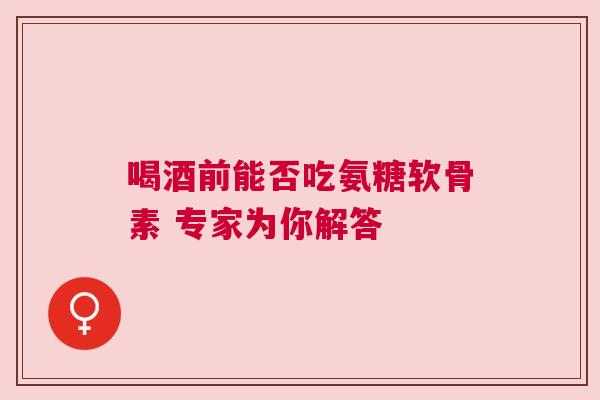 喝酒前能否吃氨糖软骨素 专家为你解答