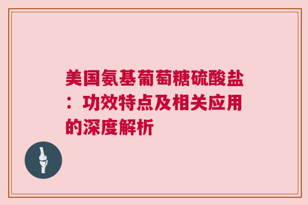 美国氨基葡萄糖硫酸盐：功效特点及相关应用的深度解析