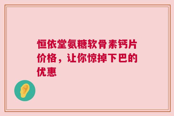 恒依堂氨糖软骨素钙片价格，让你惊掉下巴的优惠